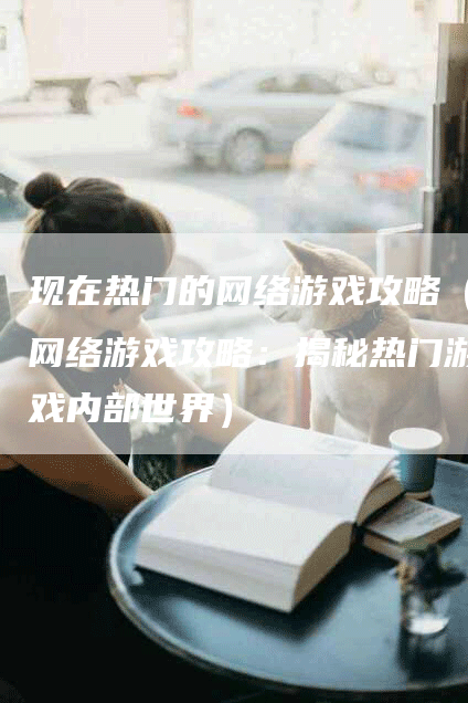 现在热门的网络游戏攻略（网络游戏攻略：揭秘热门游戏内部世界）