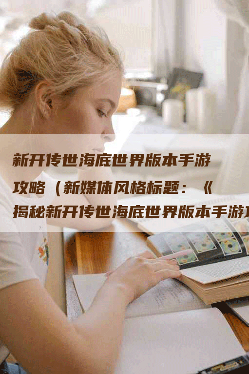 新开传世海底世界版本手游攻略（新媒体风格标题：《揭秘新开传世海底世界版本手游攻略！趣味探索海底奇迹，