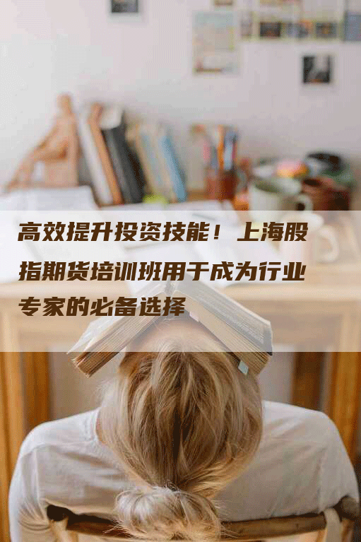 高效提升投资技能！上海股指期货培训班用于成为行业专家的必备选择