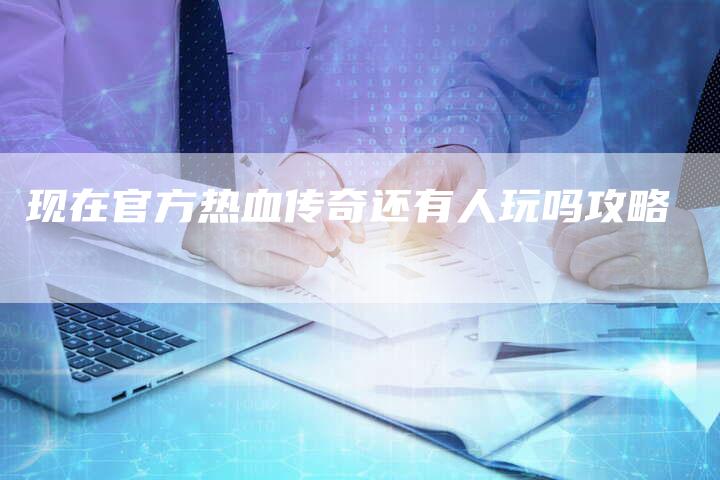 现在官方热血传奇还有人玩吗攻略