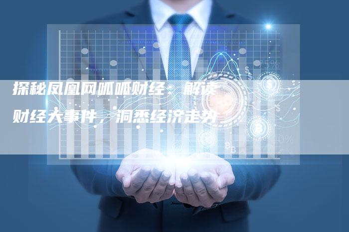 探秘凤凰网呱呱财经：解读财经大事件，洞悉经济走势