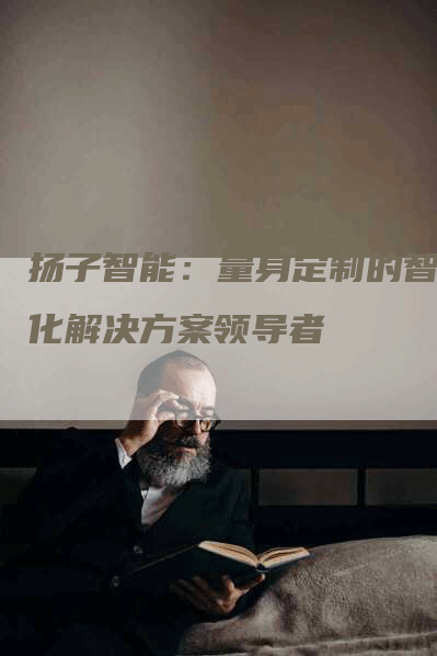 扬子智能：量身定制的智能化解决方案领导者