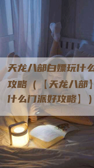 天龙八部白嫖玩什么门派好攻略（【天龙八部】白嫖玩什么门派好攻略】）