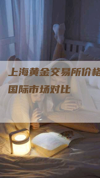 上海黄金交易所价格走势与国际市场对比