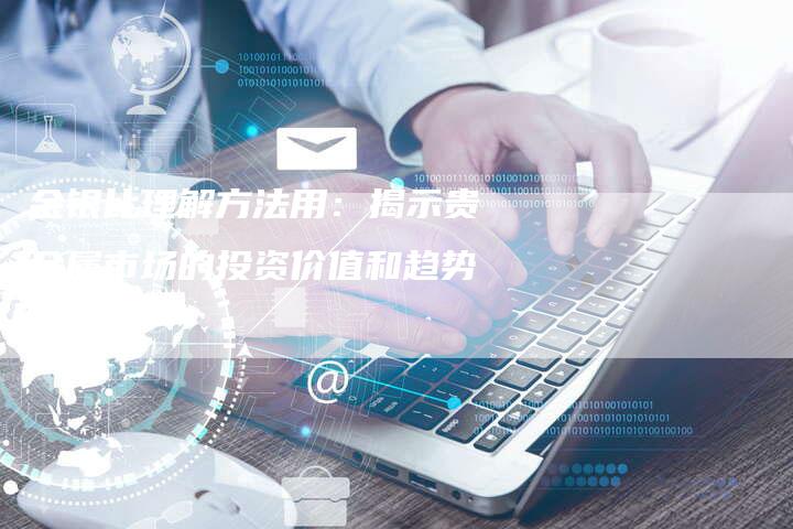 金银比理解方法用：揭示贵金属市场的投资价值和趋势
