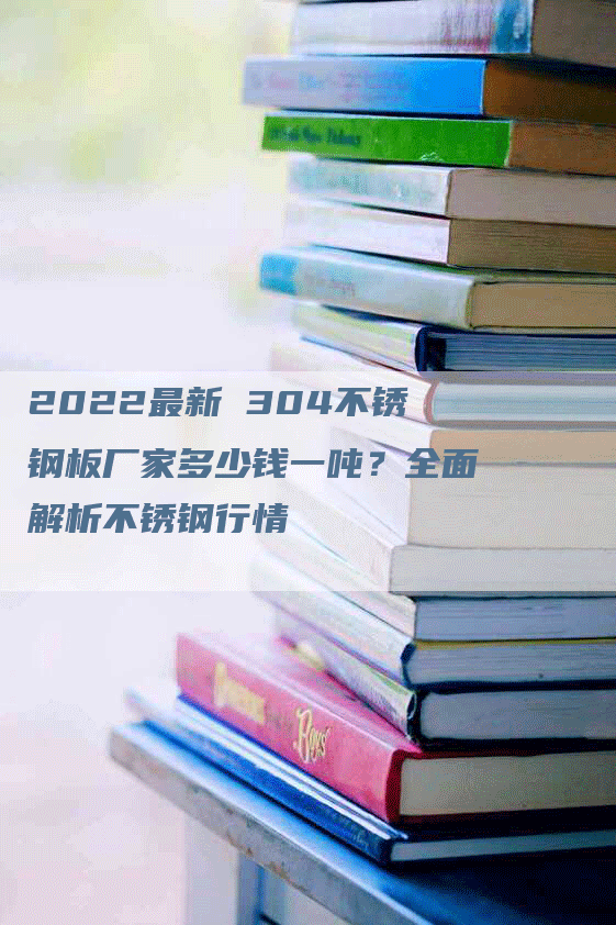 2022最新 304不锈钢板厂家多少钱一吨？全面解析不锈钢行情