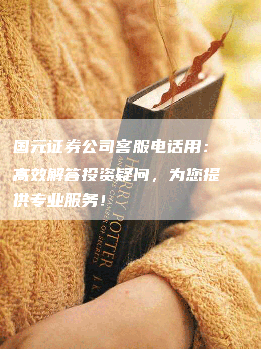 国元证券公司客服电话用：高效解答投资疑问，为您提供专业服务！