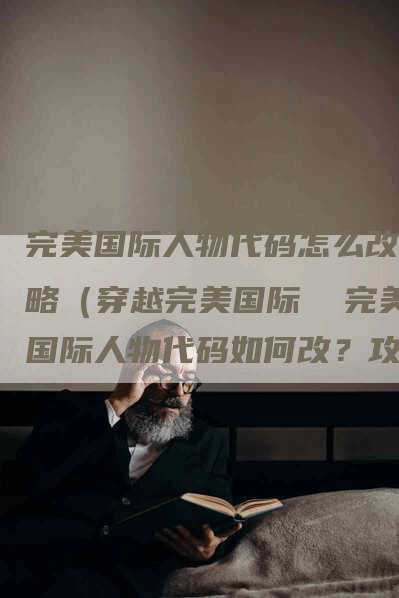 完美国际人物代码怎么改攻略（穿越完美国际  完美国际人物代码如何改？攻略揭秘）