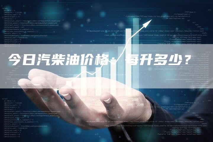 今日汽柴油价格:每升多少?-Chatgpt信息网