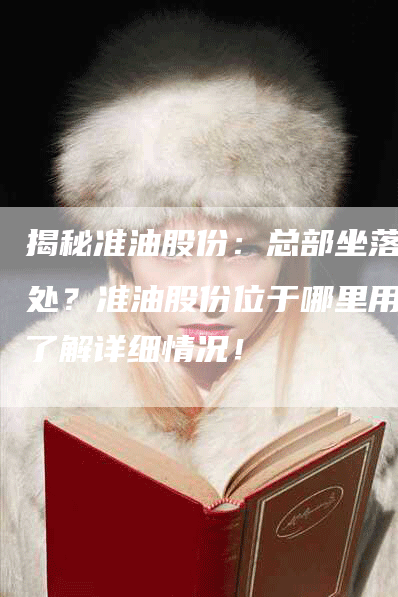 揭秘准油股份:总部坐落何处?准油股份位于哪里用?了解详细情况!-Chatgpt信息网