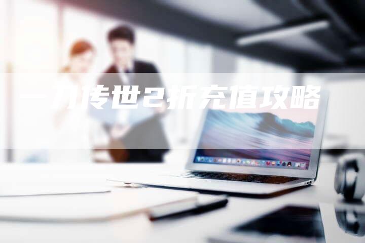 一刀传世2折充值攻略-Chatgpt信息网