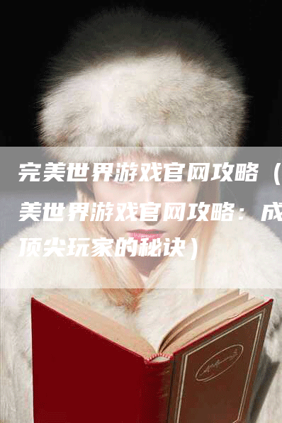 完美世界游戏官网攻略（完美世界游戏官网攻略：成为顶尖玩家的秘诀）