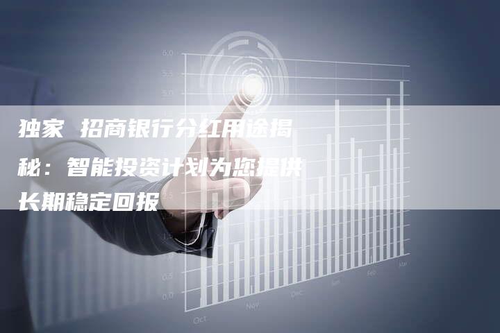 独家 招商银行分红用途揭秘：智能投资计划为您提供长期稳定回报