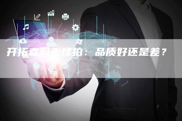 开拓者羽毛球拍：品质好还是差？