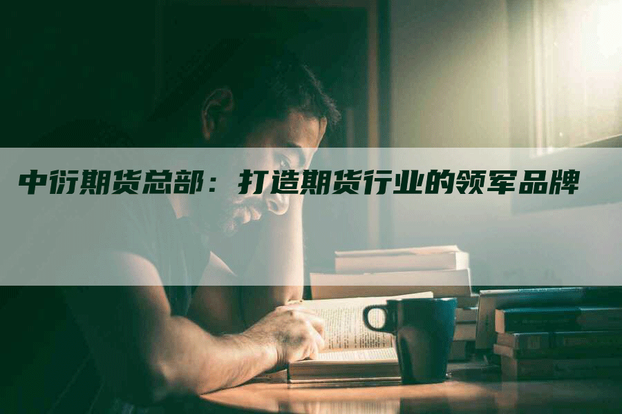 中衍期货总部:打造期货行业的领军品牌-Chatgpt信息网