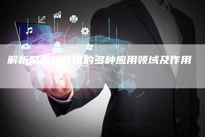 解析聚丙烯纤维的多种应用领域及作用