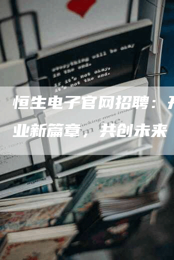 恒生电子官网招聘：开启职业新篇章，共创未来