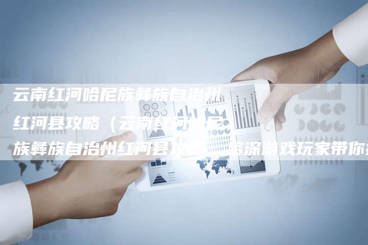 云南红河哈尼族彝族自治州红河县攻略（云南红河哈尼族彝族自治州红河县攻略  资深游戏玩家带你探索秘境）