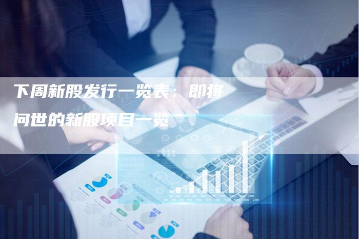 下周新股发行一览表：即将问世的新股项目一览