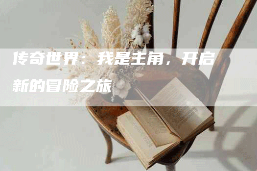 传奇世界:我是主角,开启新的冒险之旅-Chatgpt信息网