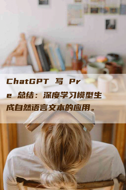 ChatGPT 写 Pre 总结:深度学习模型生成自然语言文本的应用。-Chatgpt信息网