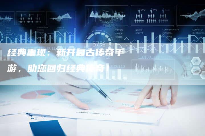 经典重现：新开复古传奇手游，助您回归经典传奇！