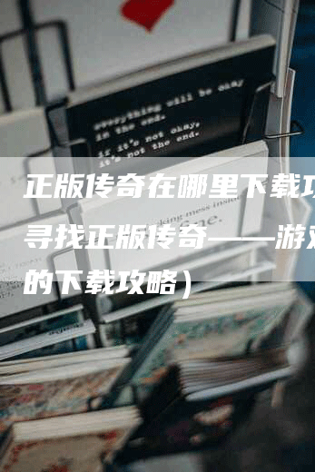 正版传奇在哪里下载攻略（寻找正版传奇——游戏玩家的下载攻略）