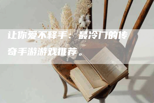 让你爱不释手：最冷门的传奇手游游戏推荐。