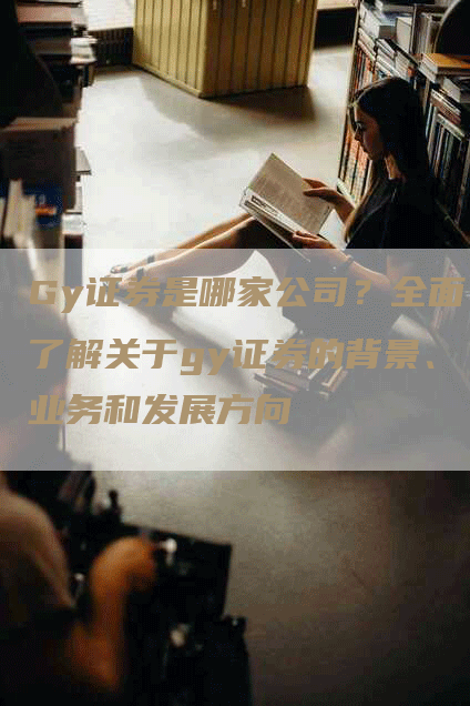 Gy证券是哪家公司？全面了解关于gy证券的背景、业务和发展方向