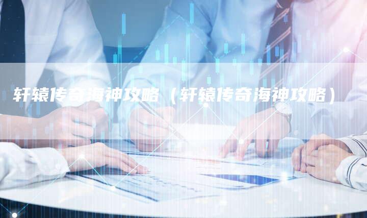 轩辕传奇海神攻略（轩辕传奇海神攻略）