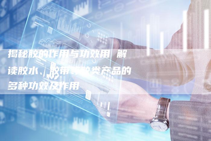 揭秘胶的作用与功效用 解读胶水、胶带等胶类产品的多种功效及作用