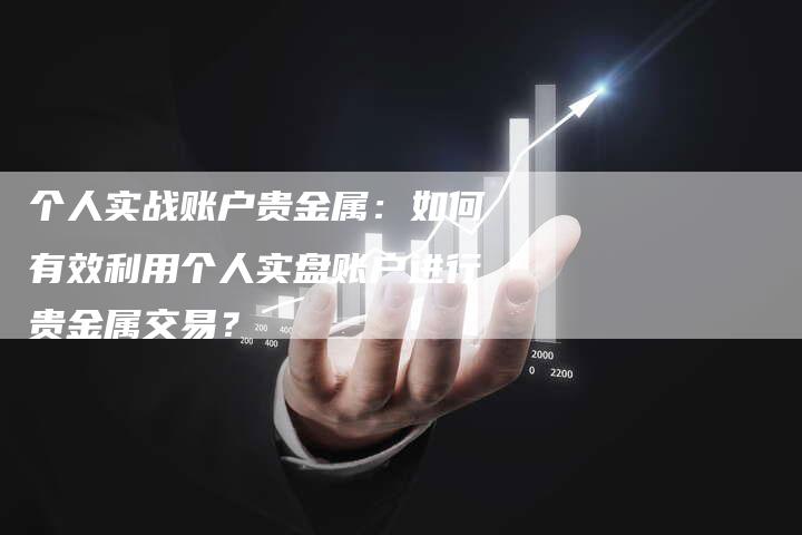 个人实战账户贵金属：如何有效利用个人实盘账户进行贵金属交易？