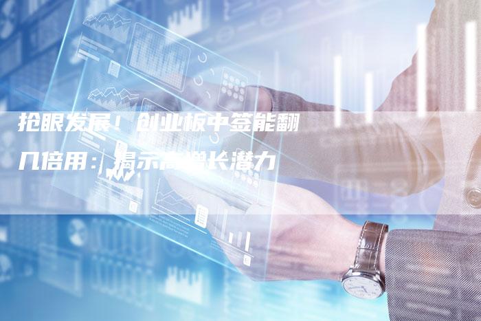 抢眼发展!创业板中签能翻几倍用:揭示高增长潜力-Chatgpt信息网