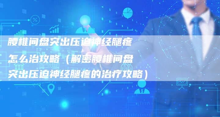 腰椎间盘突出压迫神经腿疼怎么治攻略(解密腰椎间盘突出压迫神经腿疼的治疗攻略)-Chatgpt信息网