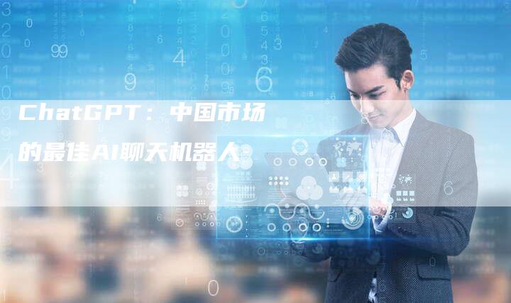 ChatGPT：中国市场的最佳AI聊天机器人