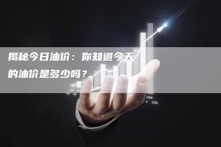 揭秘今日油价：你知道今天的油价是多少吗？
