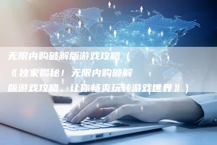 无限内购破解版游戏攻略（《独家揭秘！无限内购破解版游戏攻略，让你畅爽玩转游戏世界》）