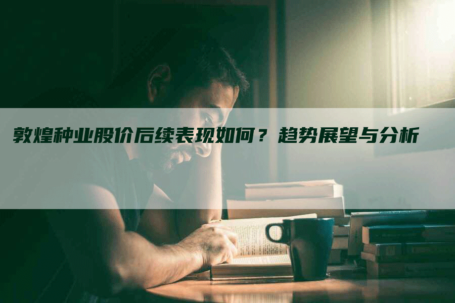 敦煌种业股价后续表现如何？趋势展望与分析