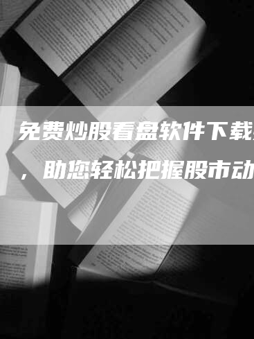 免费炒股看盘软件下载推荐，助您轻松把握股市动态