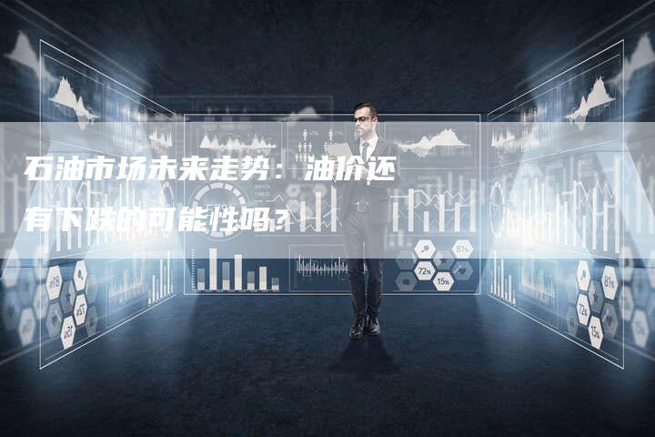 石油市场未来走势：油价还有下跌的可能性吗？