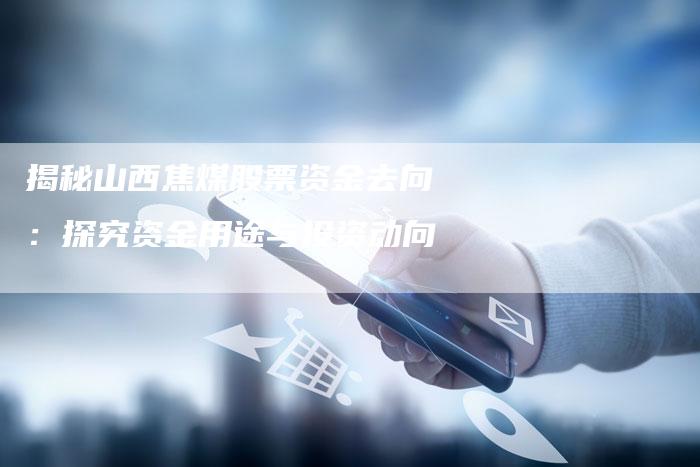 揭秘山西焦煤股票资金去向：探究资金用途与投资动向