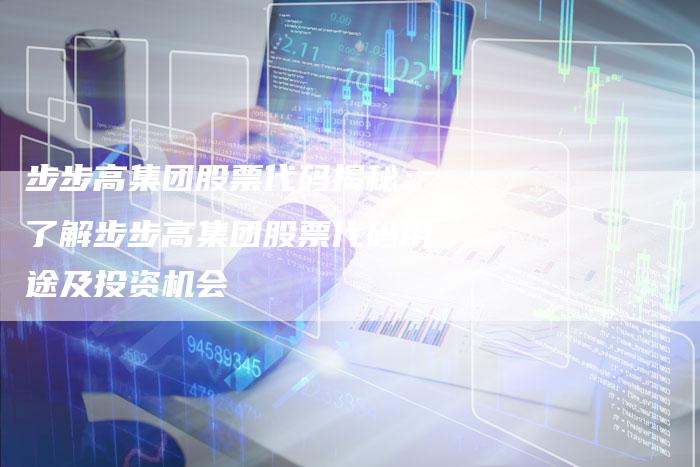 步步高集团股票代码揭秘：了解步步高集团股票代码用途及投资机会