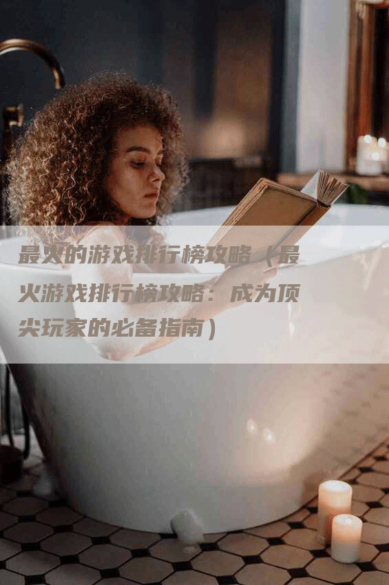 最火的游戏排行榜攻略（最火游戏排行榜攻略：成为顶尖玩家的必备指南）