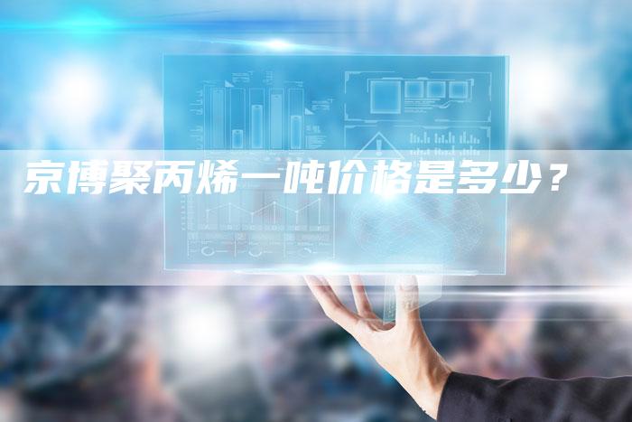 京博聚丙烯一吨价格是多少？