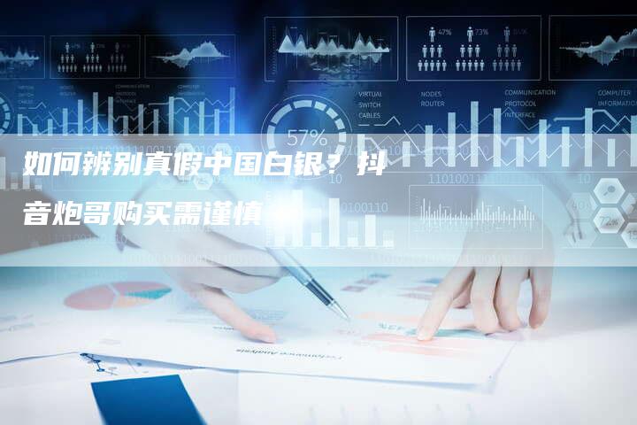 如何辨别真假中国白银?抖音炮哥购买需谨慎-Chatgpt信息网